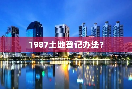 1987土地登记办法？