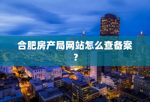 合肥房产局网站怎么查备案？