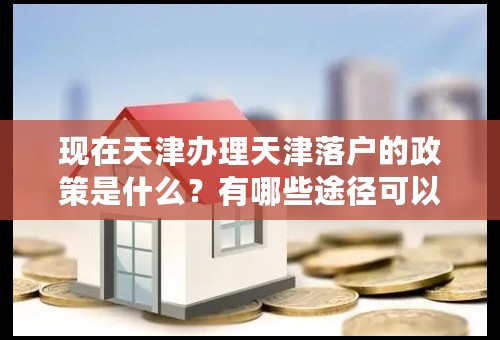 现在天津办理天津落户的政策是什么？有哪些途径可以落户呢？