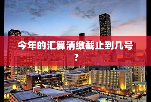 今年的汇算清缴截止到几号？