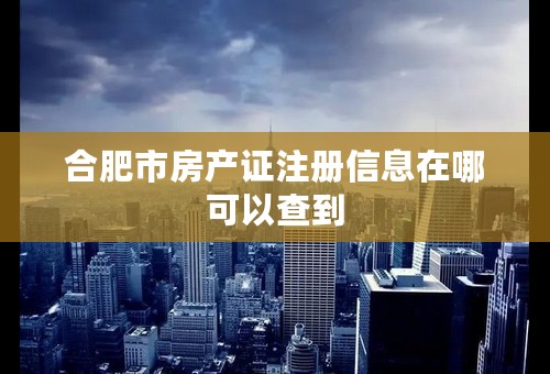 合肥市房产证注册信息在哪可以查到