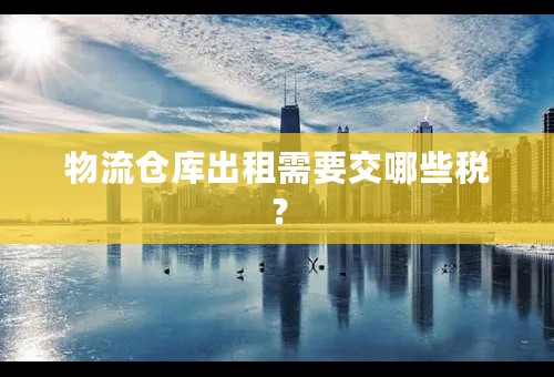 物流仓库出租需要交哪些税？