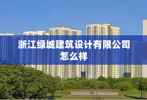 浙江绿城建筑设计有限公司怎么样