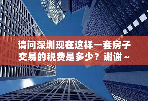 请问深圳现在这样一套房子交易的税费是多少？谢谢～