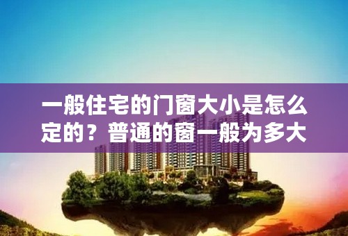 一般住宅的门窗大小是怎么定的？普通的窗一般为多大？