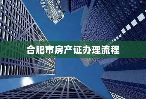 合肥市房产证办理流程