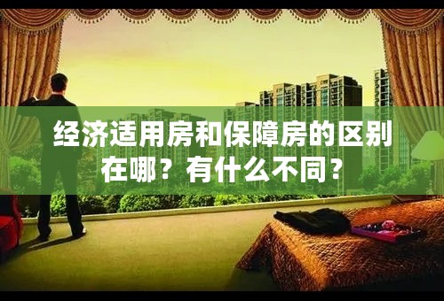 经济适用房和保障房的区别在哪？有什么不同？