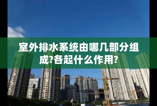 室外排水系统由哪几部分组成?各起什么作用?