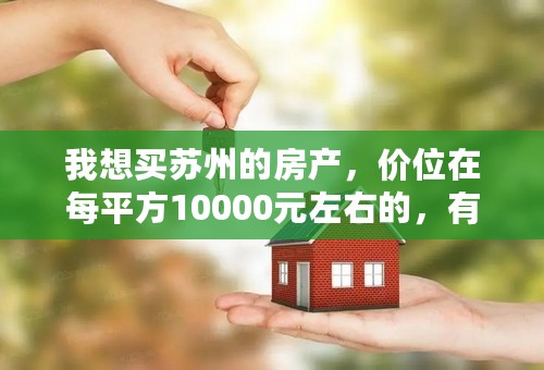 我想买苏州的房产，价位在每平方10000元左右的，有人能介绍几个楼盘吗？