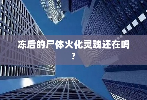 冻后的尸体火化灵魂还在吗?