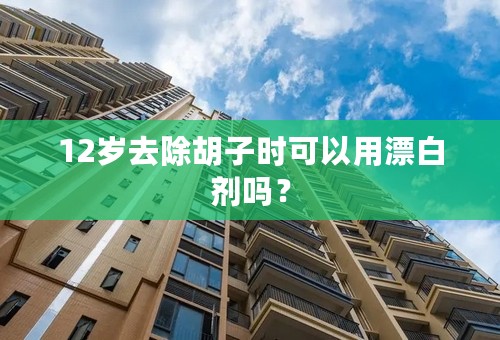 12岁去除胡子时可以用漂白剂吗？