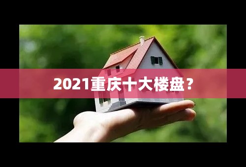 2021重庆十大楼盘？