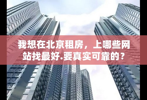 我想在北京租房，上哪些网站找最好.要真实可靠的？