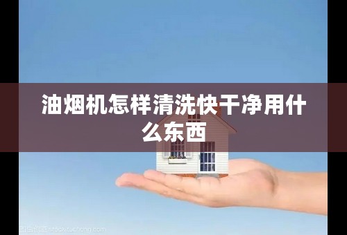 油烟机怎样清洗快干净用什么东西