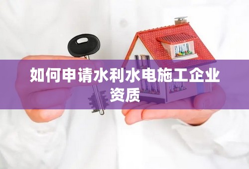 如何申请水利水电施工企业资质