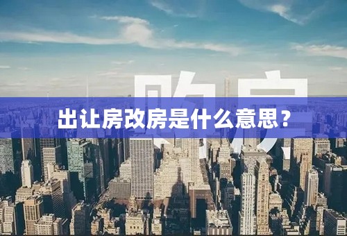 出让房改房是什么意思？