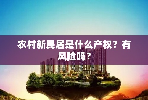 农村新民居是什么产权？有风险吗？