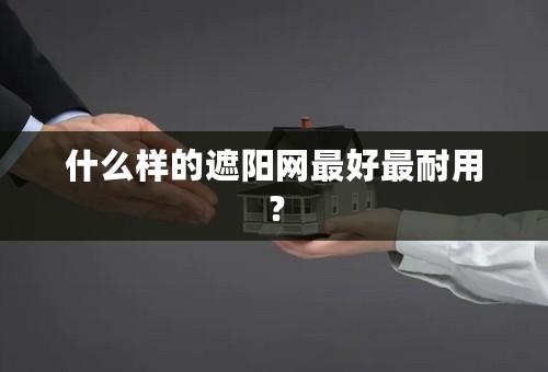 什么样的遮阳网最好最耐用？