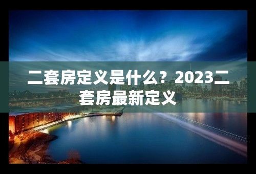 二套房定义是什么？2023二套房最新定义