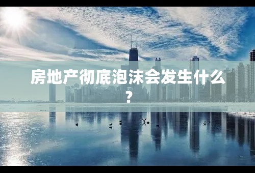 房地产彻底泡沫会发生什么？