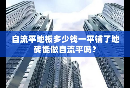 自流平地板多少钱一平铺了地砖能做自流平吗？