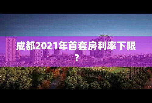 成都2021年首套房利率下限？