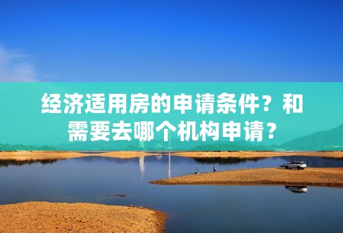 经济适用房的申请条件？和需要去哪个机构申请？