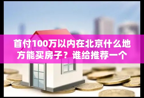 首付100万以内在北京什么地方能买房子？谁给推荐一个？