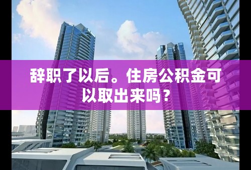 辞职了以后。住房公积金可以取出来吗？