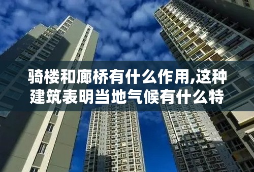 骑楼和廊桥有什么作用,这种建筑表明当地气候有什么特点