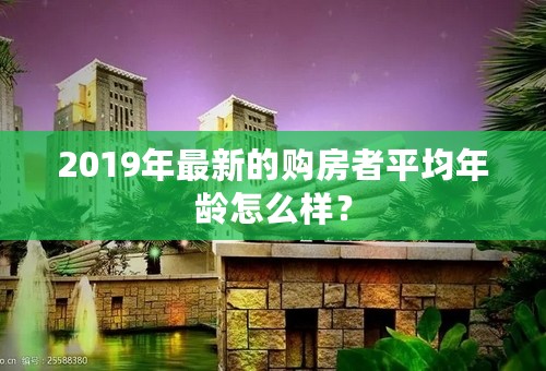 2019年最新的购房者平均年龄怎么样？