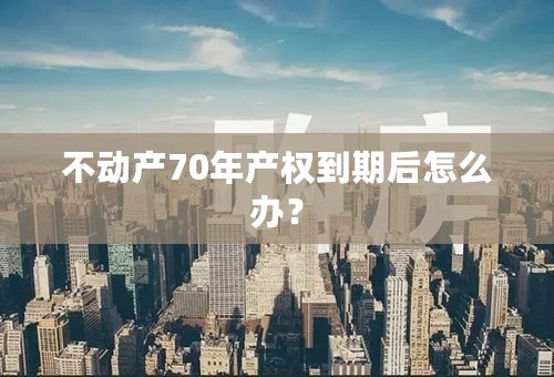 不动产70年产权到期后怎么办？