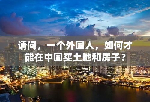 请问，一个外国人，如何才能在中国买土地和房子？