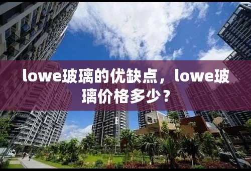 lowe玻璃的优缺点，lowe玻璃价格多少？