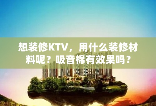 想装修KTV，用什么装修材料呢？吸音棉有效果吗？