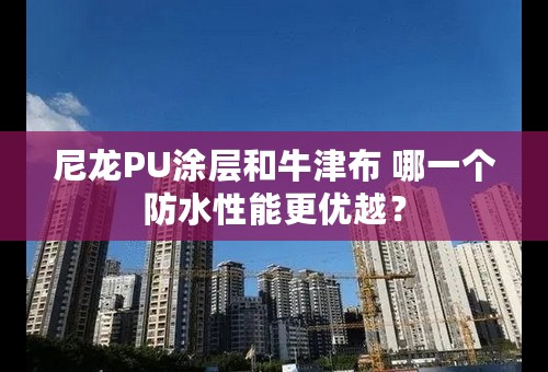 尼龙PU涂层和牛津布 哪一个防水性能更优越？