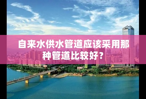 自来水供水管道应该采用那种管道比较好？