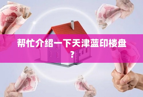 帮忙介绍一下天津蓝印楼盘？