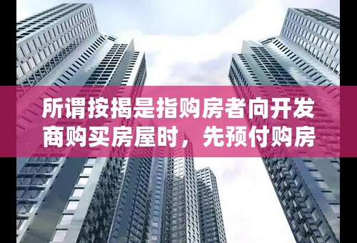 所谓按揭是指购房者向开发商购买房屋时，先预付购房款的一部分（一般