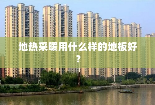 地热采暖用什么样的地板好？