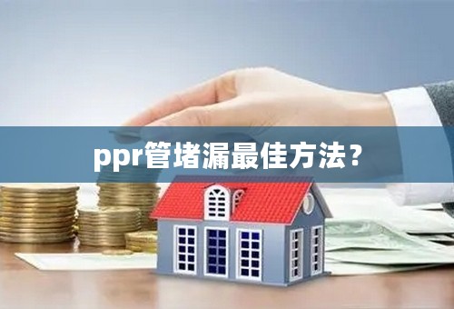 ppr管堵漏最佳方法？