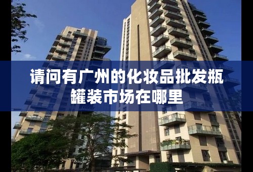 请问有广州的化妆品批发瓶罐装市场在哪里