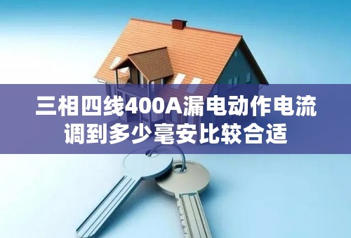 三相四线400A漏电动作电流调到多少毫安比较合适