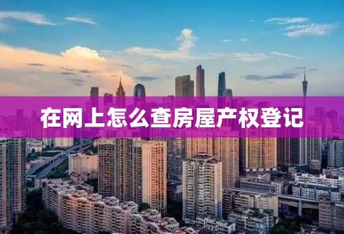 在网上怎么查房屋产权登记