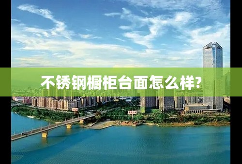 不锈钢橱柜台面怎么样?