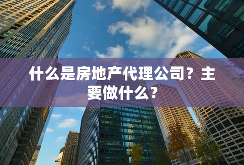 什么是房地产代理公司？主要做什么？