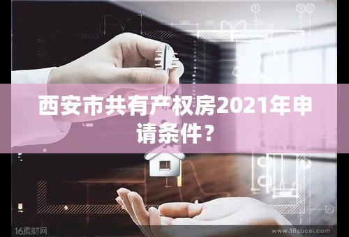 西安市共有产权房2021年申请条件？