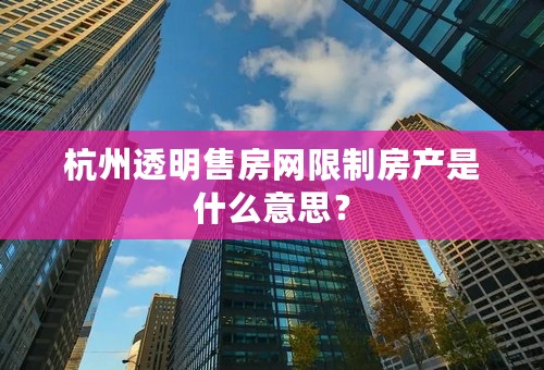 杭州透明售房网限制房产是什么意思？