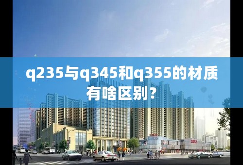 q235与q345和q355的材质有啥区别？