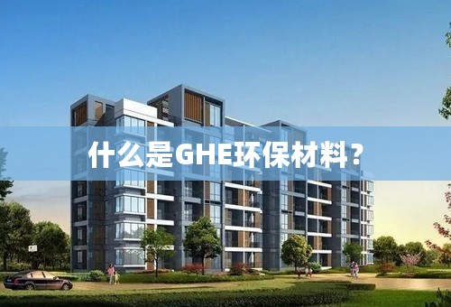 什么是GHE环保材料？